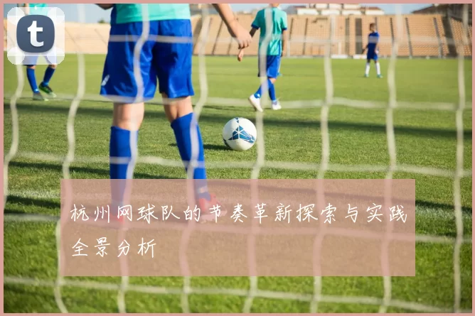 杭州网球队的节奏革新探索与实践全景分析