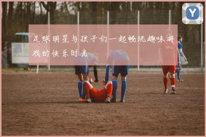足球明星与孩子们一起畅玩趣味游戏的快乐时光