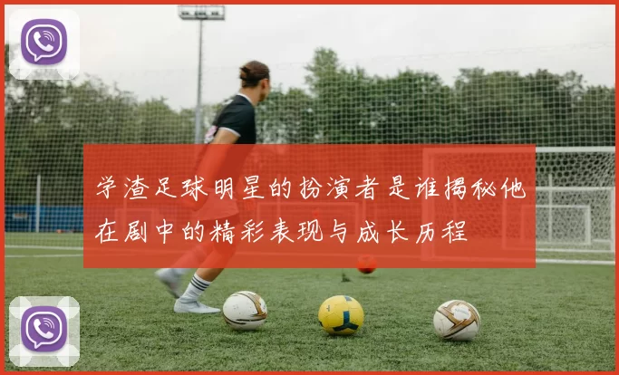 学渣足球明星的扮演者是谁揭秘他在剧中的精彩表现与成长历程