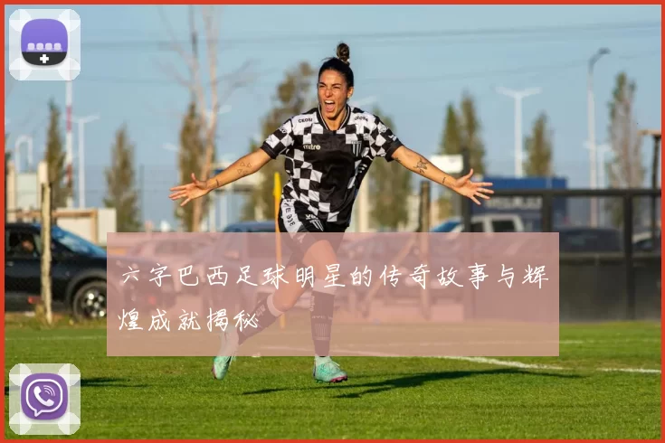 六字巴西足球明星的传奇故事与辉煌成就揭秘