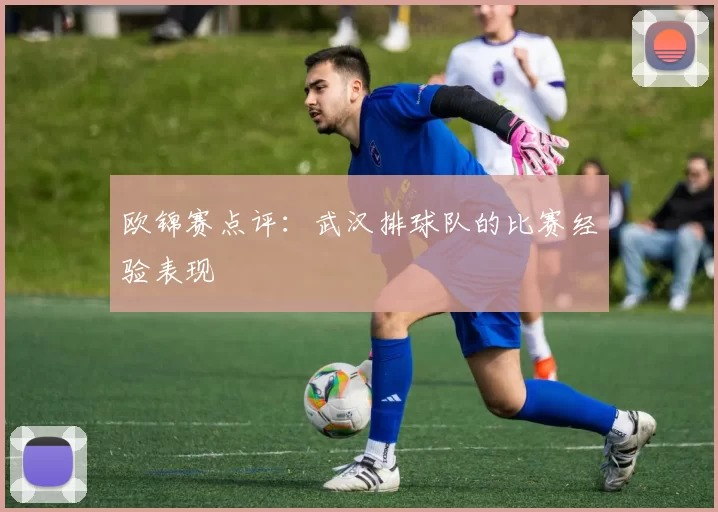 欧锦赛点评：武汉排球队的比赛经验表现