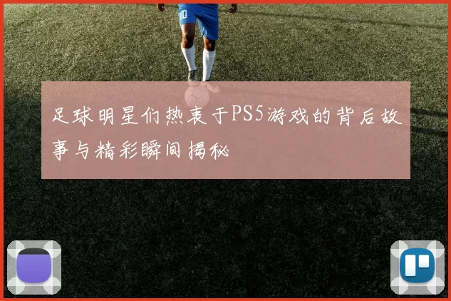 足球明星们热衷于PS5游戏的背后故事与精彩瞬间揭秘
