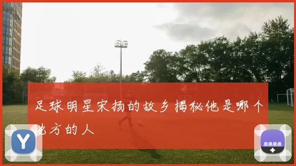 足球明星宋扬的故乡揭秘他是哪个地方的人