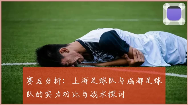赛后分析：上海足球队与成都足球队的实力对比与战术探讨