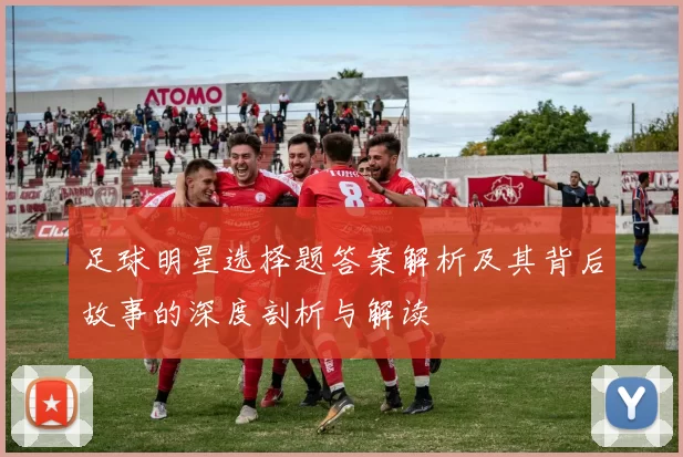 足球明星选择题答案解析及其背后故事的深度剖析与解读