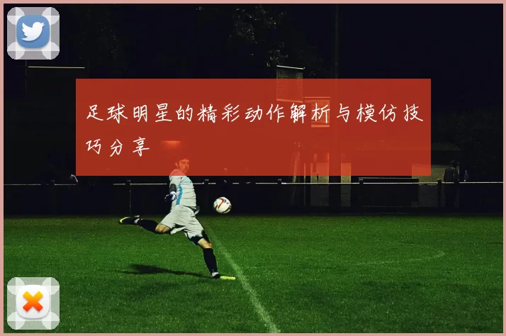 足球明星的精彩动作解析与模仿技巧分享
