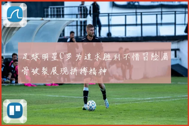 足球明星C罗为追求胜利不惜冒险眉骨破裂展现拼搏精神