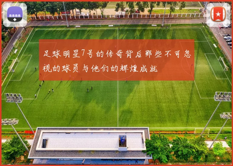 足球明星7号的传奇背后那些不可忽视的球员与他们的辉煌成就