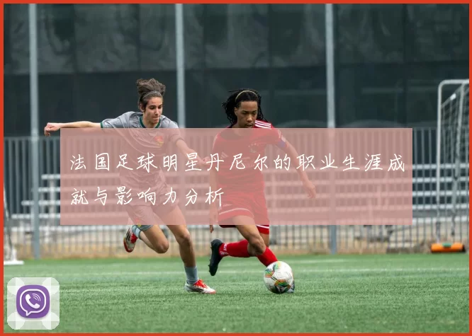 法国足球明星丹尼尔的职业生涯成就与影响力分析
