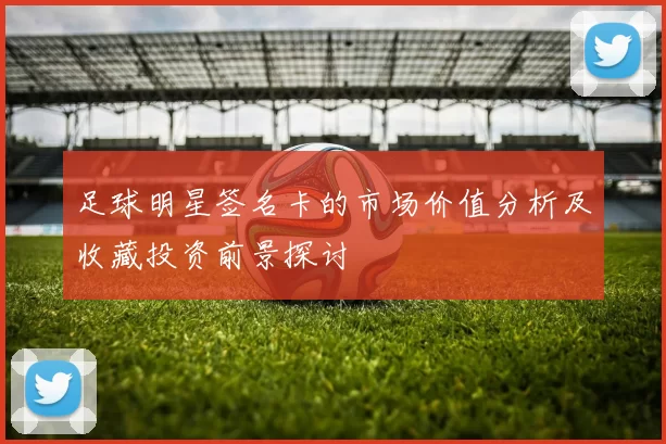 足球明星签名卡的市场价值分析及收藏投资前景探讨
