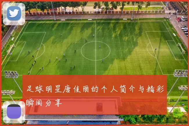 足球明星唐佳丽的个人简介与精彩瞬间分享