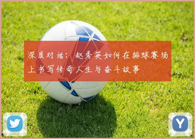 深度对话：赵秀英如何在排球赛场上书写传奇人生与奋斗故事