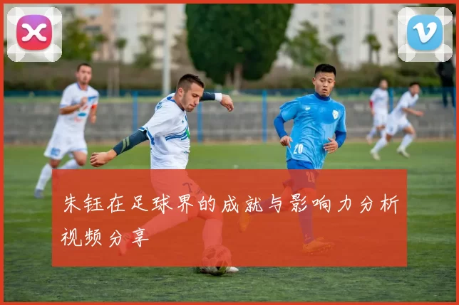朱钰在足球界的成就与影响力分析视频分享