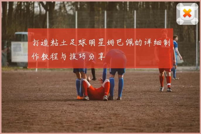 打造粘土足球明星姆巴佩的详细制作教程与技巧分享