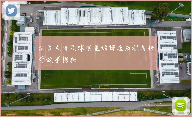 法国大将足球明星的辉煌历程与传奇故事揭秘