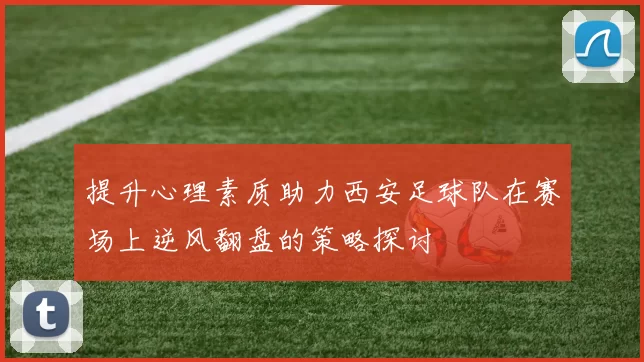 提升心理素质助力西安足球队在赛场上逆风翻盘的策略探讨