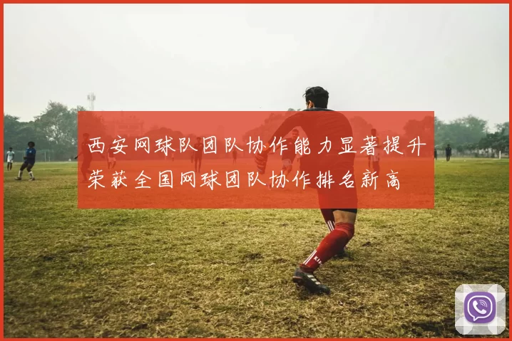 西安网球队团队协作能力显著提升荣获全国网球团队协作排名新高