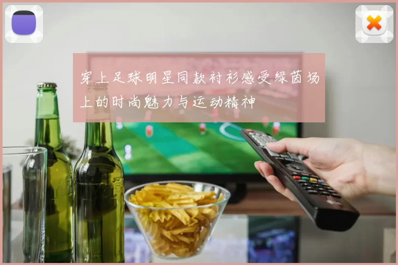 穿上足球明星同款衬衫感受绿茵场上的时尚魅力与运动精神