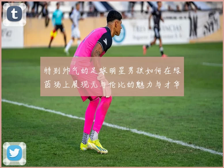 特别帅气的足球明星男孩如何在绿茵场上展现无与伦比的魅力与才华