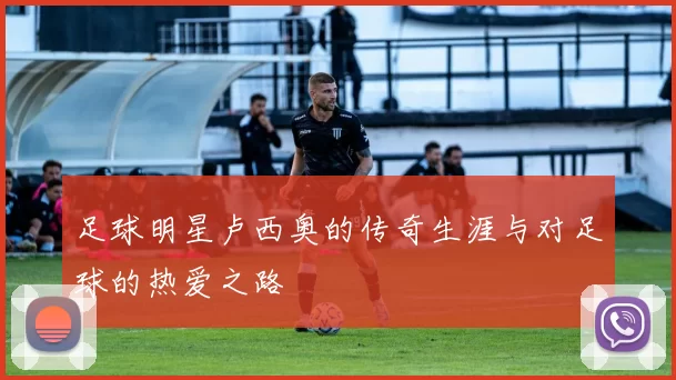 足球明星卢西奥的传奇生涯与对足球的热爱之路