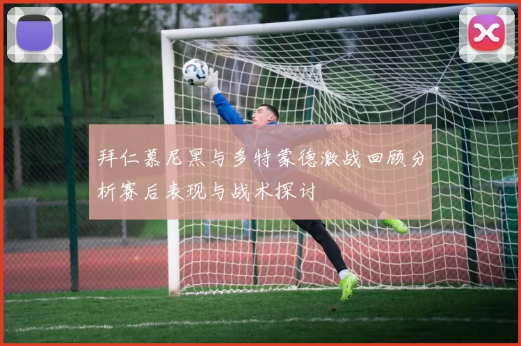 拜仁慕尼黑与多特蒙德激战回顾分析赛后表现与战术探讨