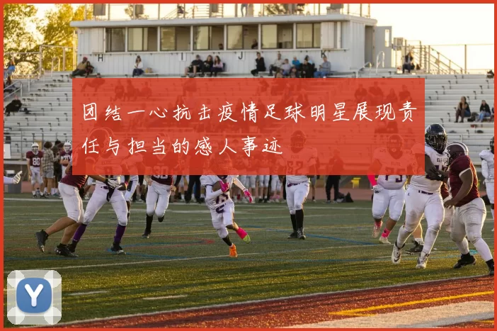 团结一心抗击疫情足球明星展现责任与担当的感人事迹