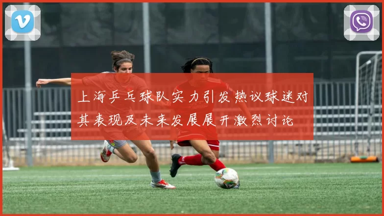上海乒乓球队实力引发热议球迷对其表现及未来发展展开激烈讨论