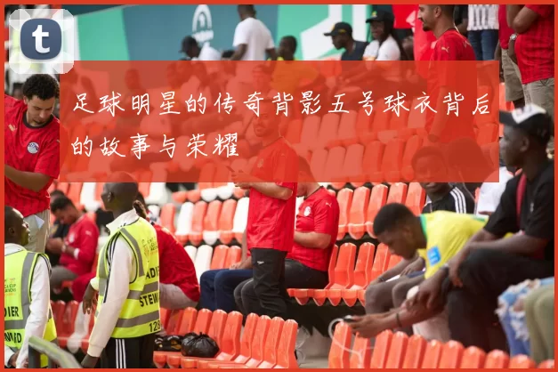 足球明星的传奇背影五号球衣背后的故事与荣耀
