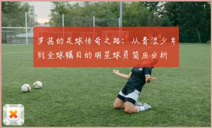 罗茜的足球传奇之路：从青涩少年到全球瞩目的明星球员简历分析