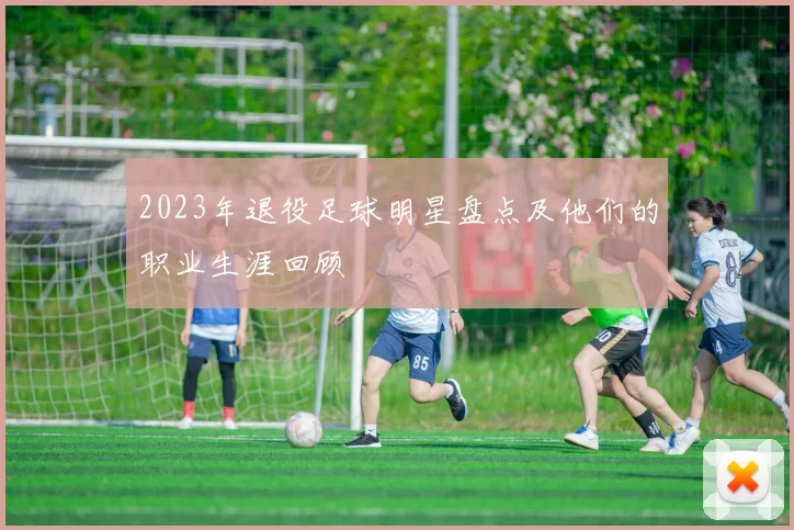 2023年退役足球明星盘点及他们的职业生涯回顾